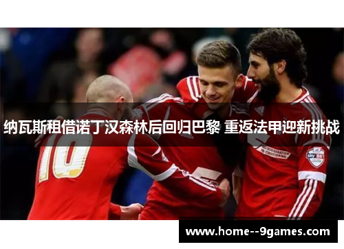 纳瓦斯租借诺丁汉森林后回归巴黎 重返法甲迎新挑战